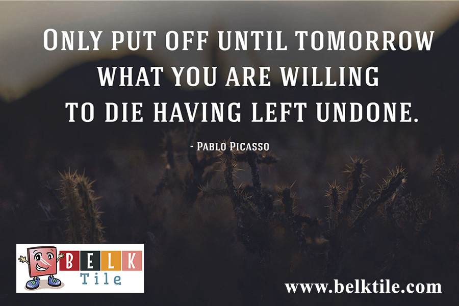 "Only put off until tomorrow what you are willing to die having left undone" ~ Pablo Picasso